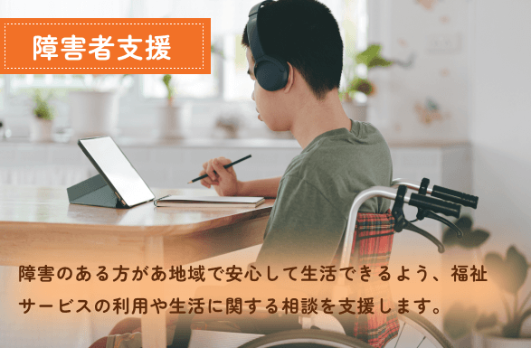 障害のある方があ地域で安心して生活できるよう、福祉サービスの利用や生活に関する相談を支援します。