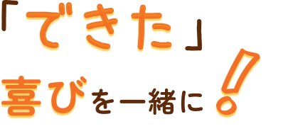 「できた」 喜びを一緒に！